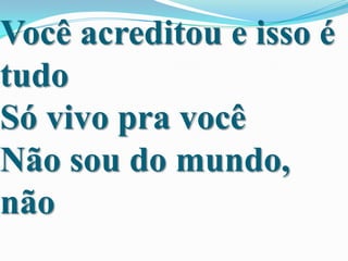 Você acreditou e isso é
tudo
Só vivo pra você
Não sou do mundo,
não

 