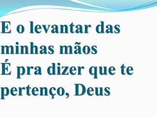 E o levantar das
minhas mãos
É pra dizer que te
pertenço, Deus

 