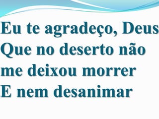 Eu te agradeço, Deus
Que no deserto não
me deixou morrer
E nem desanimar

 