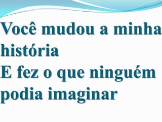 Você mudou a minha
história
E fez o que ninguém
podia imaginar

 