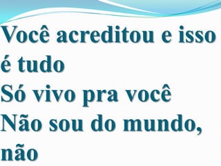 Você acreditou e isso
é tudo
Só vivo pra você
Não sou do mundo,
não

 