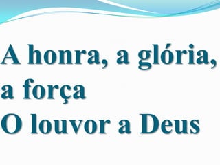 A honra, a glória,
a força
O louvor a Deus

 