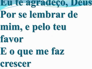 Eu te agradeço, Deus
Por se lembrar de
mim, e pelo teu
favor
E o que me faz
crescer

 