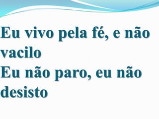 Eu vivo pela fé, e não
vacilo
Eu não paro, eu não
desisto

 