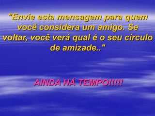 "Envie esta mensagem para quem
    você considera um amigo. Se
voltar, você verá qual é o seu círculo
            de amizade.."



       AINDA HÁ TEMPO!!!!!
 