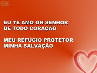 EU TE AMO OH SENHOR
DE TODO CORAÇÃO

MEU REFÚGIO PROTETOR
MINHA SALVAÇÃO
 