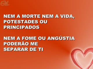 NEM A MORTE NEM A VIDA,
POTESTADES OU
PRINCIPADOS

NEM A FOME OU ANGÚSTIA
PODERÃO ME
SEPARAR DE TI
 