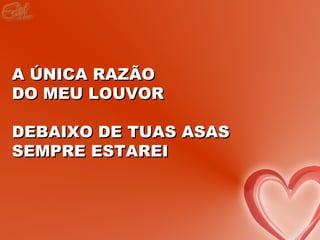 A ÚNICA RAZÃO
DO MEU LOUVOR

DEBAIXO DE TUAS ASAS
SEMPRE ESTAREI
 