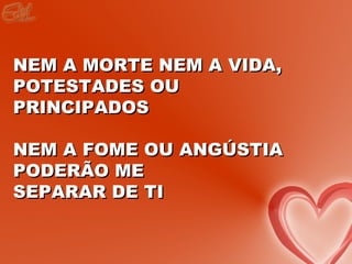 NEM A MORTE NEM A VIDA,
POTESTADES OU
PRINCIPADOS

NEM A FOME OU ANGÚSTIA
PODERÃO ME
SEPARAR DE TI
 