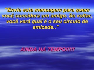 "Envie esta mensagem para quem você considera um amigo.   Se voltar, você verá qual é o seu círculo de amizade.."   AINDA HÁ TEMPO!!!!! 