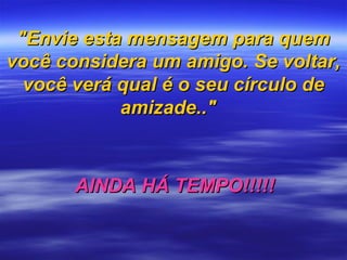 "Envie esta mensagem para quem"Envie esta mensagem para quem
você considera um amigo.você considera um amigo. Se voltar,Se voltar,
você verá qual é o seu círculo devocê verá qual é o seu círculo de
amizade.."amizade.."
AINDA HÁ TEMPO!!!!!AINDA HÁ TEMPO!!!!!
 