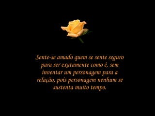 Sente-se amado quem se sente seguro para ser exatamente como é, sem inventar um personagem para a relação, pois personagem nenhum se sustenta muito tempo. 