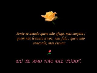 Sente-se amado quem não ofega, mas suspira ; quem não levanta a voz, mas fala ; quem não concorda, mas escuta:  EU  TE  AMO  NÃO  DIZ  TUDO!”. 