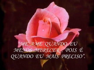 “ ME  AME  QUANDO  EU  MENOS  MERECER  ,  POIS  É QUANDO  EU  MAIS  PRECISO”. 