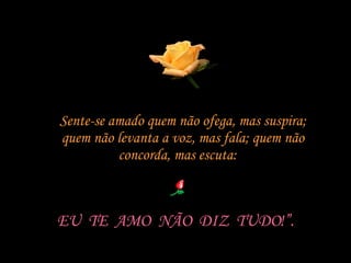 Sente-se amado quem não ofega, mas suspira; quem não levanta a voz, mas fala; quem não concorda, mas escuta:  EU  TE  AMO  NÃO  DIZ  TUDO!”. 