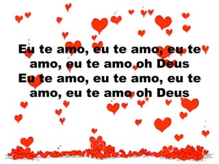 Eu te amo, eu te amo, eu te
amo, eu te amo oh Deus
Eu te amo, eu te amo, eu te
amo, eu te amo oh Deus
 