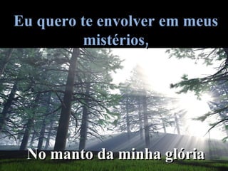 Eu quero te envolver em meus mistérios, No manto da minha glória 