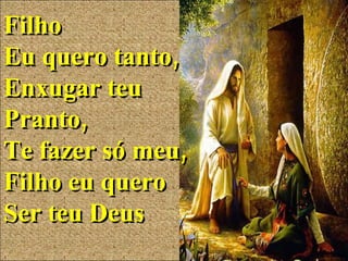 Filho  Eu quero tanto, Enxugar teu  Pranto, Te fazer só meu, Filho eu quero  Ser teu Deus 
