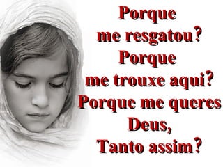 Porque  me resgatou? Porque  me trouxe aqui? Porque me queres  Deus, Tanto assim? 