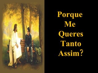 Porque  Me  Queres Tanto Assim? 