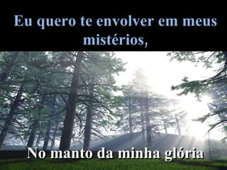 Eu quero te envolver em meus mistérios, No manto da minha glória 
