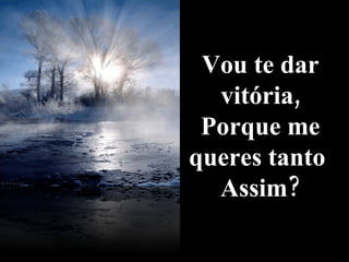 Vou te dar vitória, Porque me queres tanto  Assim? 