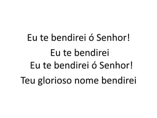 Eu te bendirei ó Senhor!
Eu te bendirei
Eu te bendirei ó Senhor!
Teu glorioso nome bendirei
 