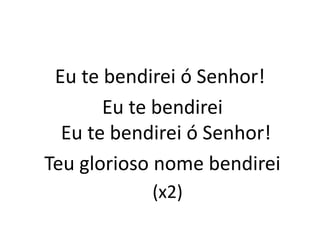 Eu te bendirei ó Senhor!
Eu te bendirei
Eu te bendirei ó Senhor!
Teu glorioso nome bendirei
(x2)
 