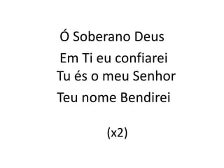 Ó Soberano Deus
Em Ti eu confiarei
Tu és o meu Senhor
Teu nome Bendirei
(x2)
 