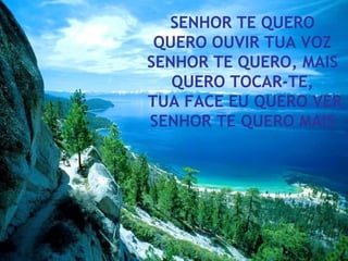 SENHOR TE QUERO QUERO OUVIR TUA VOZ SENHOR TE QUERO, MAIS QUERO TOCAR-TE, TUA FACE EU QUERO VER SENHOR TE QUERO MAIS 