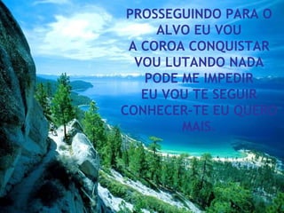 PROSSEGUINDO PARA O ALVO EU VOU A COROA CONQUISTAR VOU LUTANDO NADA PODE ME IMPEDIR EU VOU TE SEGUIR CONHECER-TE EU QUERO MAIS. 