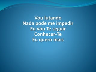 Vou lutando
Nada pode me impedir
Eu vou Te seguir
Conhecer-Te
Eu quero mais
 