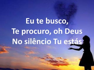 Eu te busco,
Te procuro, oh Deus
No silêncio Tu estás
 