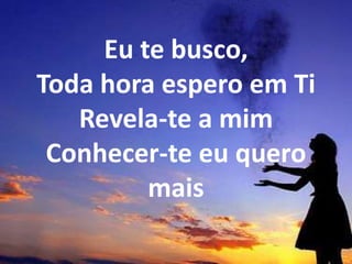 Eu te busco,
Toda hora espero em Ti
Revela-te a mim
Conhecer-te eu quero
mais
 