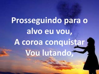 Prosseguindo para o
alvo eu vou,
A coroa conquistar
Vou lutando,
 