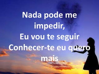 Nada pode me
impedir,
Eu vou te seguir
Conhecer-te eu quero
mais
 