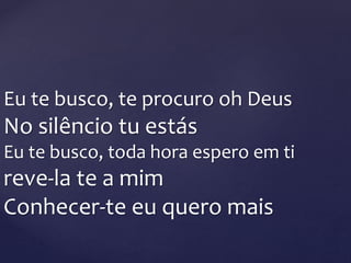 Eu te busco, te procuro oh Deus
No silêncio tu estás
Eu te busco, toda hora espero em ti
reve-la te a mim
Conhecer-te eu quero mais
 