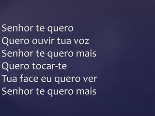 Senhor te quero
Quero ouvir tua voz
Senhor te quero mais
Quero tocar-te
Tua face eu quero ver
Senhor te quero mais
 