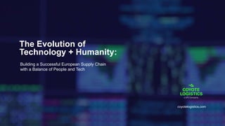 The Evolution of
Technology + Humanity:
coyotelogistics.com
Building a Successful European Supply Chain
with a Balance of People and Tech
 