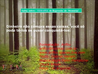 Dinheiro não compra essas coisas, você só pode tê-los se ousar conquistá-los.  F I M Formatação: Arifbv [email_address] www.arifbv.spaces.live.com Texto: Gabriel Hanam  Música:Night Fallin Pamplona- Chuck Brown Fotos: De arquivos Saiba  sobre:  TERAPIA   de Regressão  de  Memória!  