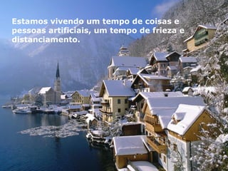 Estamos vivendo um tempo de coisas e pessoas artificiais, um tempo de frieza e distanciamento.  