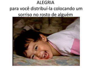 ALEGRIA  para você distribuí-la colocando um sorriso no rosto de alguém