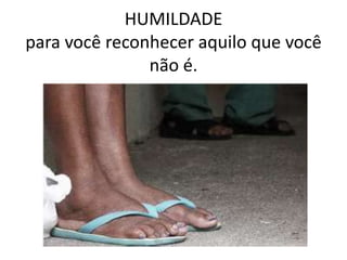 HUMILDADE para você reconhecer aquilo que você não é.