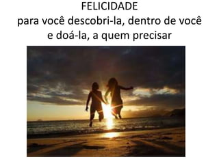 FELICIDADE para você descobri-la, dentro de você e doá-la, a quem precisar