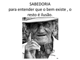 SABEDORIA para entender que o bem existe , o resto é ilusão.