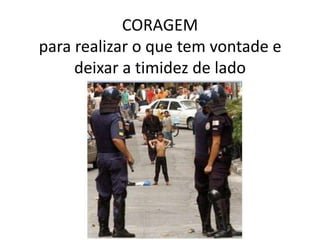 CORAGEM para realizar o que tem vontade e deixar a timidez de lado