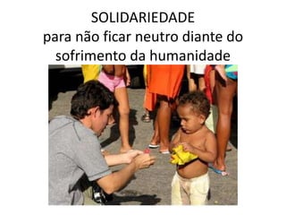 SOLIDARIEDADE                                          para não ficar neutro diante do sofrimento da humanidade