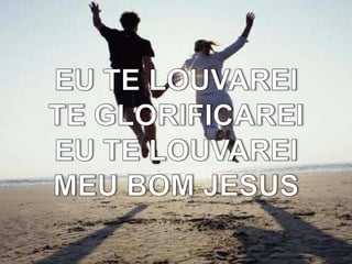 EU TE LOUVAREITE GLORIFICAREIEU TE LOUVAREIMEU BOM JESUS