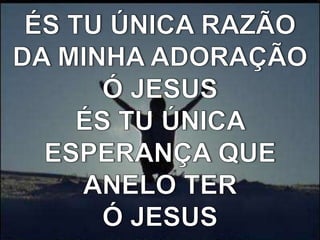 ÉS TU ÚNICA RAZÃO DA MINHA ADORAÇÃOÓ JESUSÉS TU ÚNICA ESPERANÇA QUE ANELO TERÓ JESUS