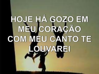 HOJE HÁ GOZO EM MEU CORAÇÃOCOM MEU CANTO TE LOUVAREI